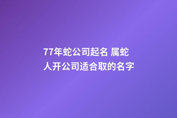 77年蛇公司起名 属蛇人开公司适合取的名字-第1张-公司起名-玄机派